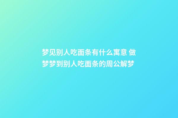 梦见别人吃面条有什么寓意 做梦梦到别人吃面条的周公解梦